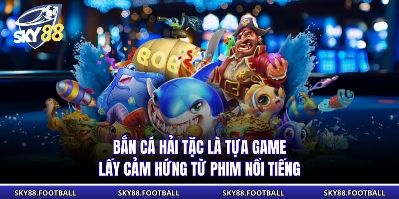 Bắn cá hải tặc là tựa game lấy cảm hứng từ phim nổi tiếng