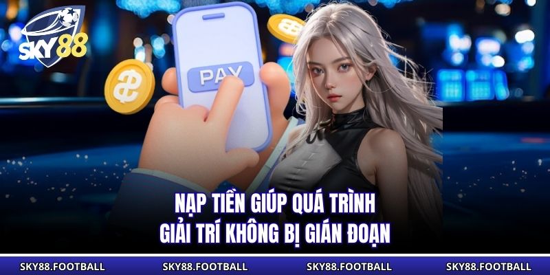 Nạp tiền giúp quá trình giải trí không bị gián đoạn