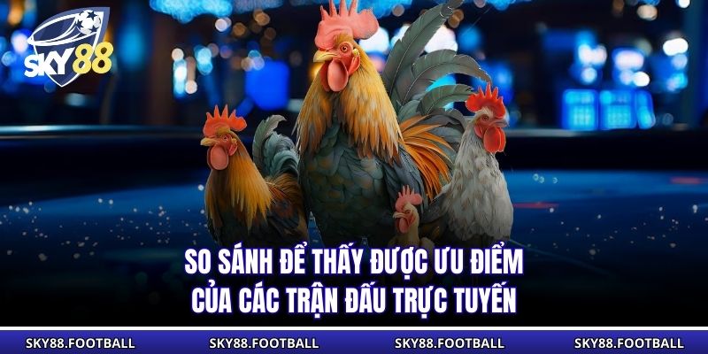 So sánh để thấy được ưu điểm của các trận đấu trực tuyến